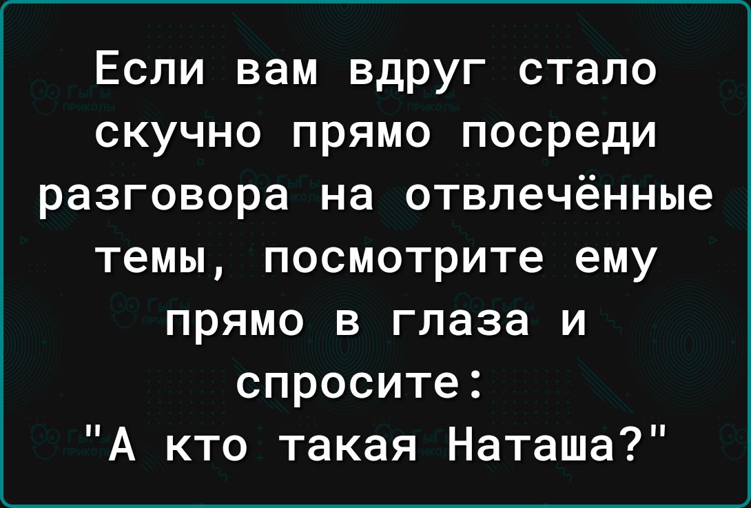 Если вам вдруг стало скучно прямо посреди разговора на отвлечённые темы посмотрите ему прямо в глаза и спросите А кто такая Наташа