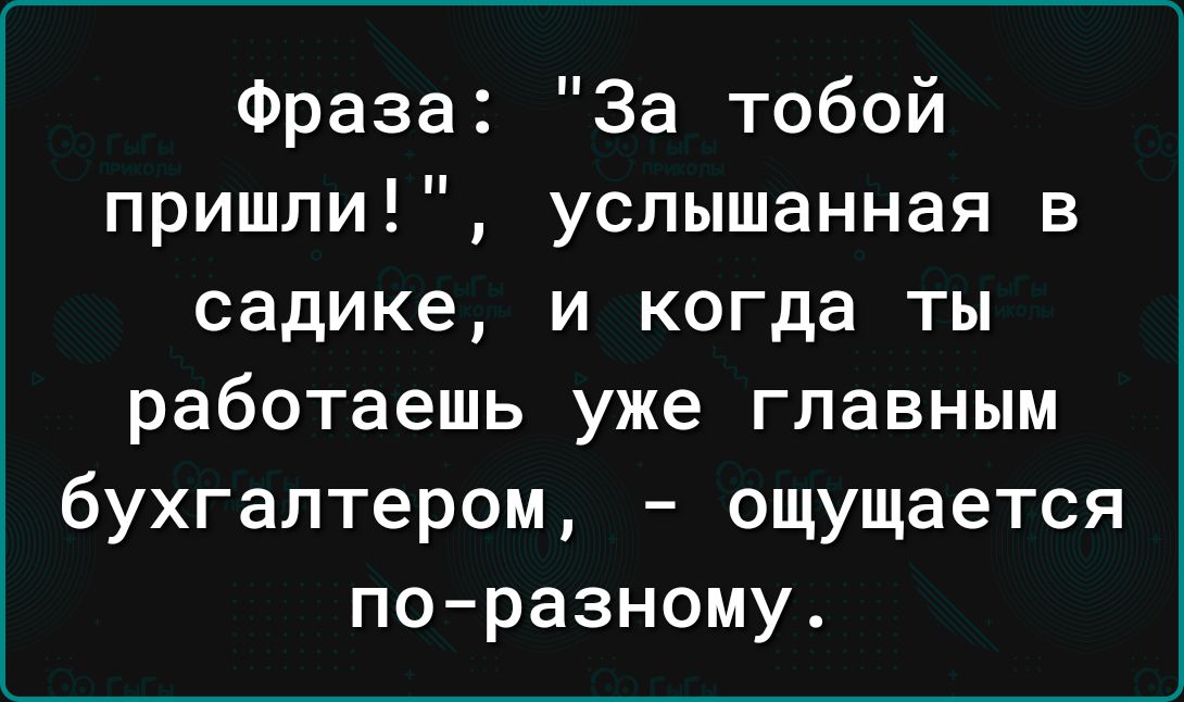 Фраза За тобой пришли услышанная в садике и когда ты работаешь уже главным бухгалтером ощущается поразному