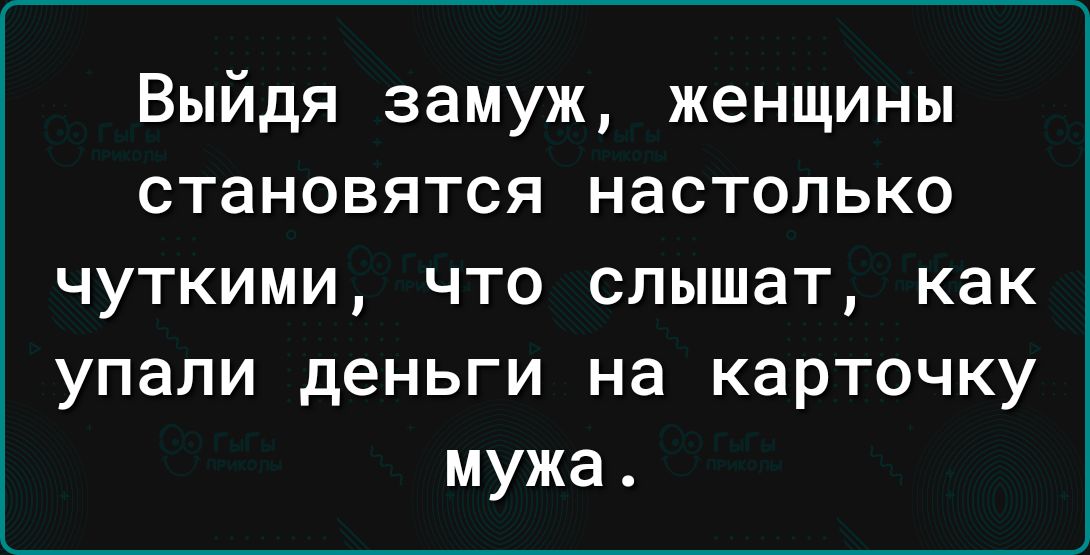 Выйдя замуж женщины становятся настолько чуткими что слышат как упали деньги на карточку мужа