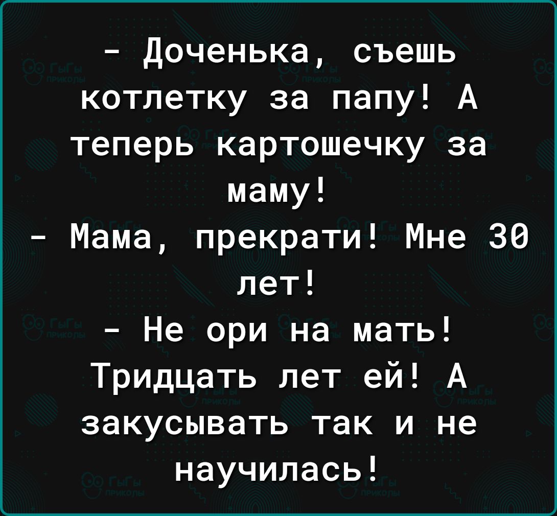 Доченька съешь котлетку за папу А теперь картошечку за маму Мама прекрати Мне 36 лет Не ори на мать Тридцать лет ей А закусывать так и не научилась