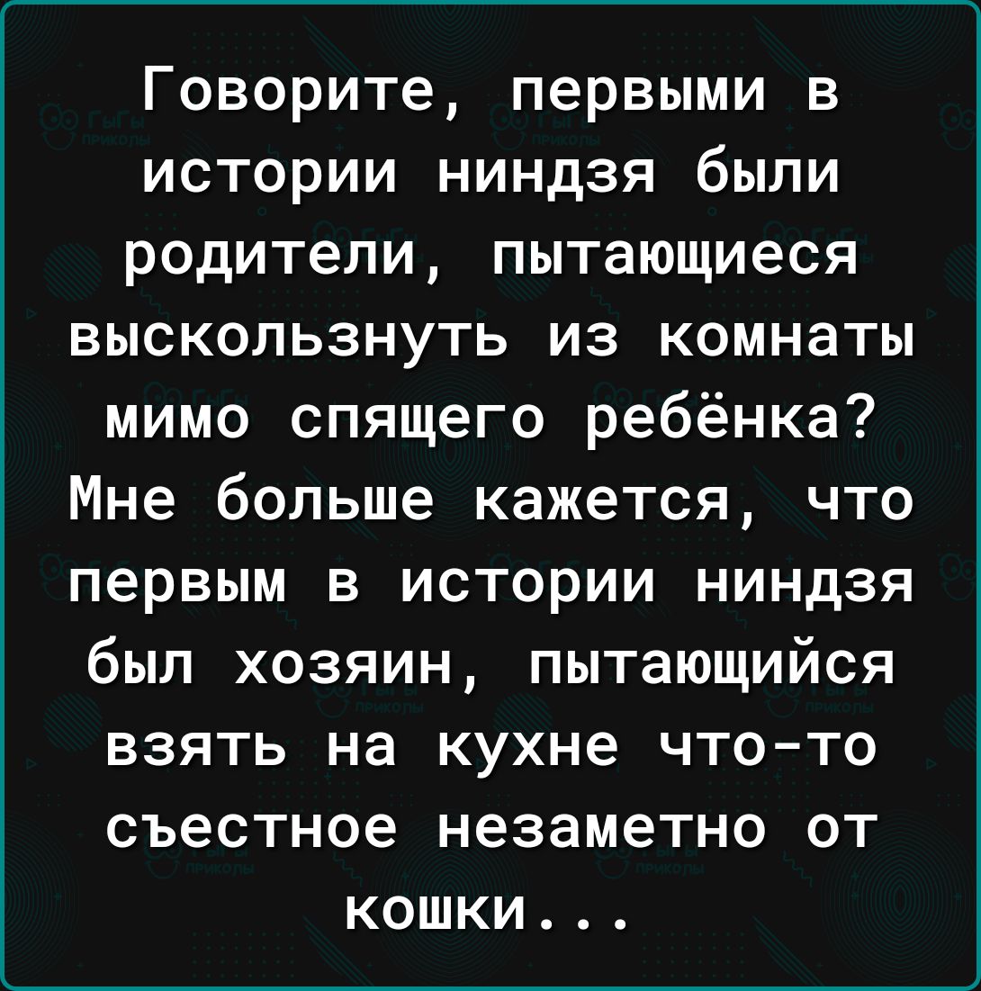 Говорите первыми в истории ниндзя были родители пытающиеся выскользнуть из комнаты мимо спящего ребёнка Мне больше кажется что первым в истории ниндзя был хозяин пытающийся взять на кухне чтото съестное незаметно от кошки