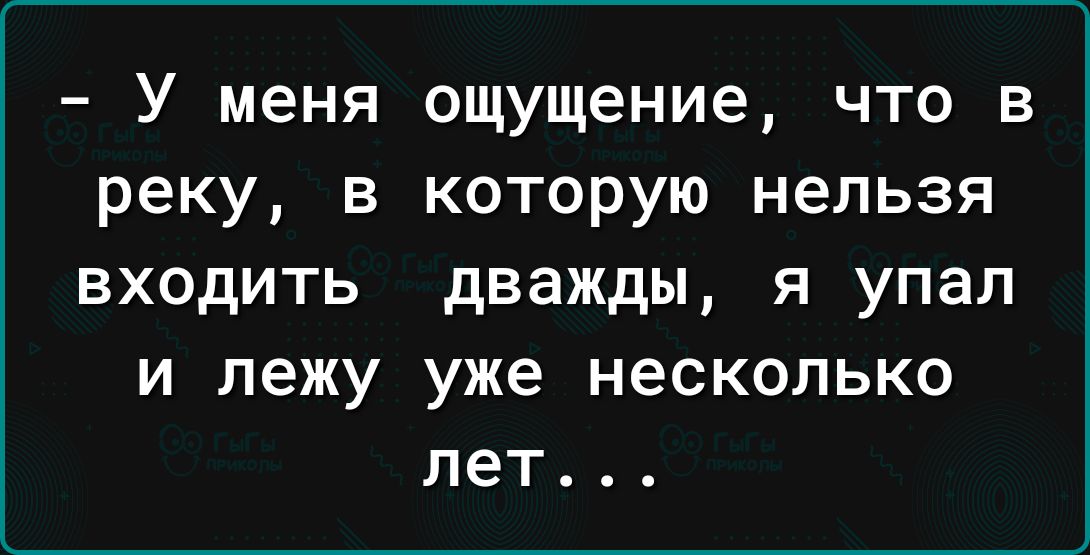 У меня ощущение что в реку в которую нельзя ВХОДИТЬ дважды Я УПЗП И лежу уже несколько лет