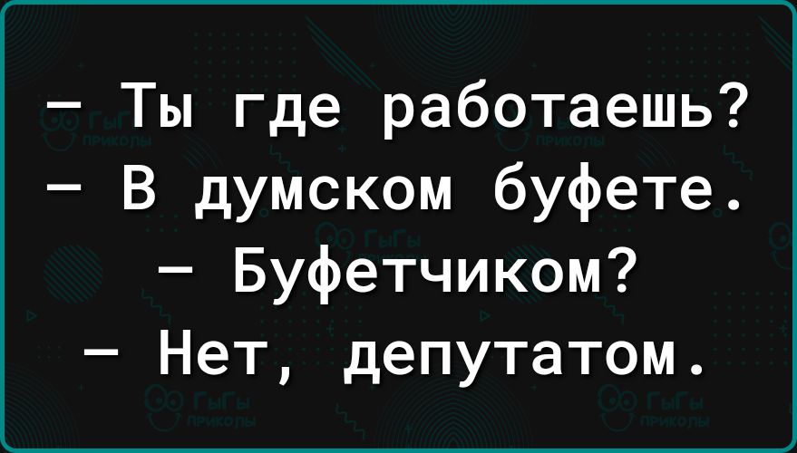 Ты где работаешь В думском буфете Буфетчиком Нет депутатом
