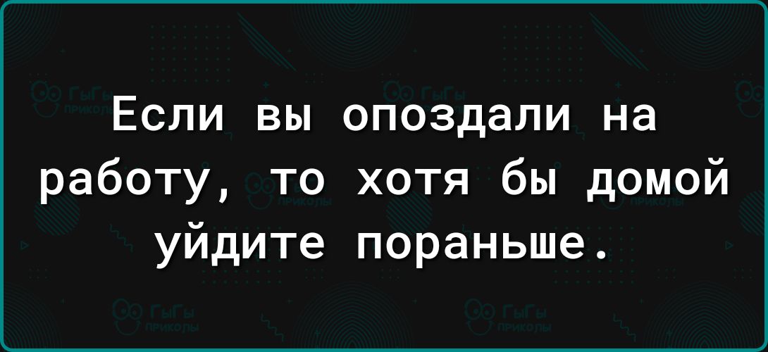 ЕСЛИ ВЫ опоздали на работу то хотя бы домой уйдите пораньше