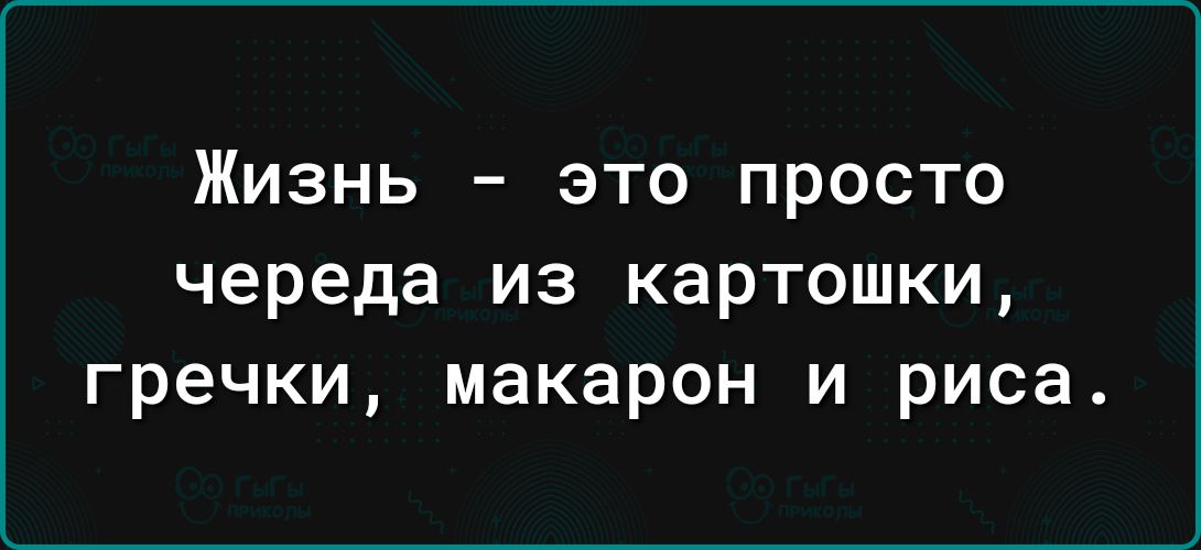 Жизнь это просто череда из картошки гречки макарон и риса