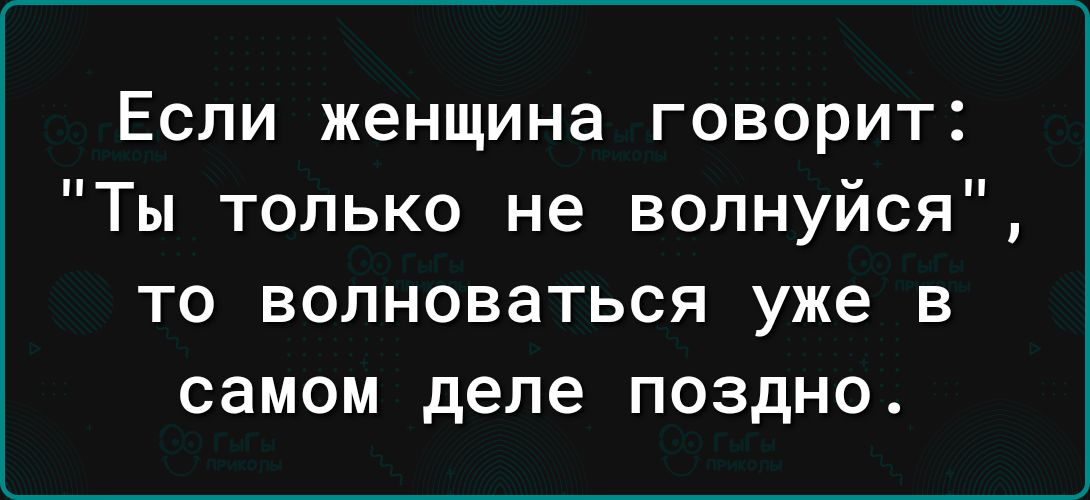 Если женщина говорит Ты только не волнуйся ТО ВОЛНОВЗТЬСЯ уже В самом деле ПОЗдНО