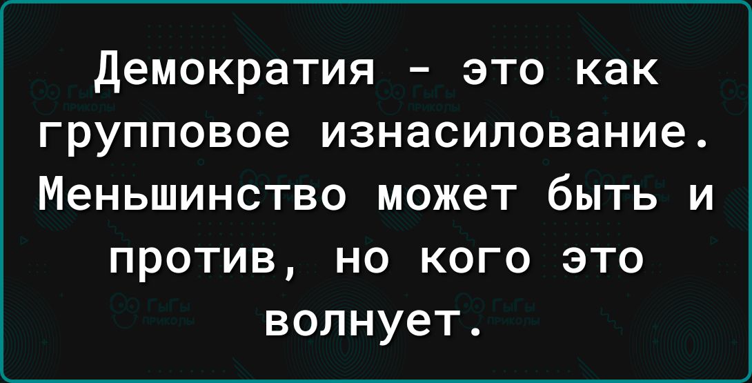 демократия это как групповое изнасилование Меньшинство может быть и против но кого это волнует