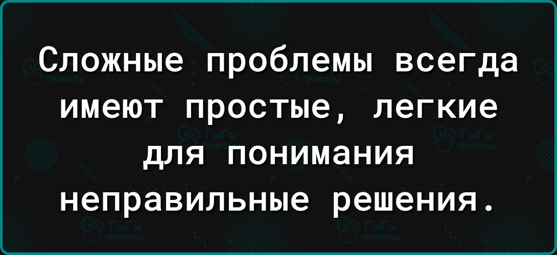 Сложные проблемы всегда имеют простые легкие для понимания неправильные решения