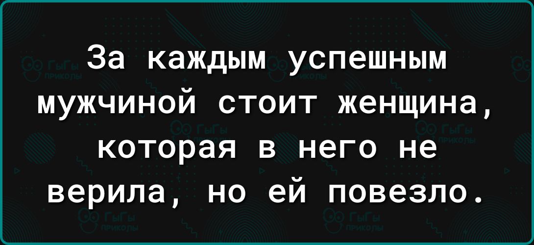 За КЗЖДЫМ УСПЕШНЫМ МУЖЧИНОЙ СТОИТ женщина КОТОРЗЯ В него не верила НО ей повезло