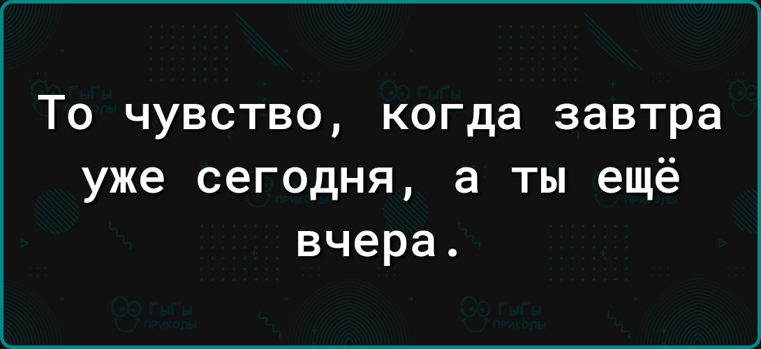 То чувство когда завтра уже сегодня а ты ещё вчера
