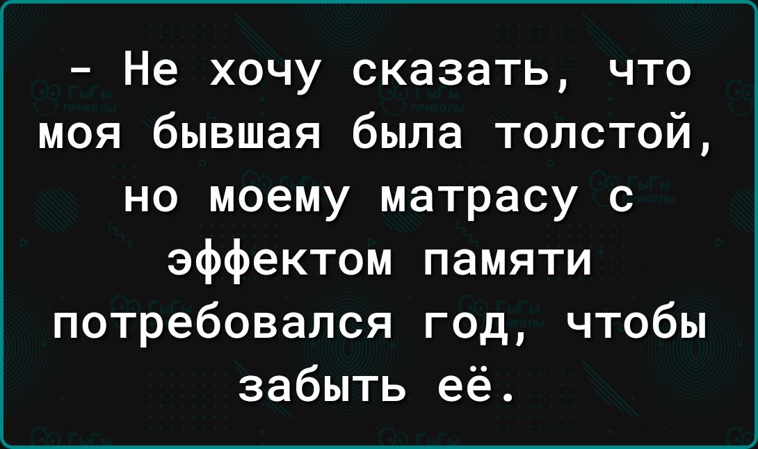 Не хочу сказать что моя бывшая была толстой но моему матрасу с эффектом памяти потребовался год чтобы забыть её