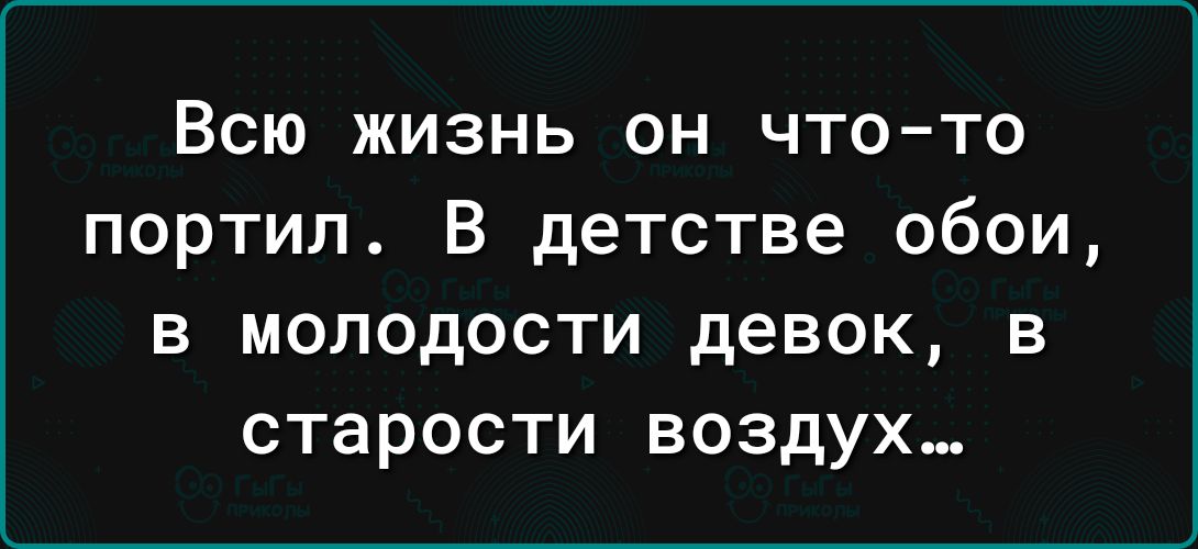 Всю жизнь он что то портил В детстве обои в молодости девок в старости воздух