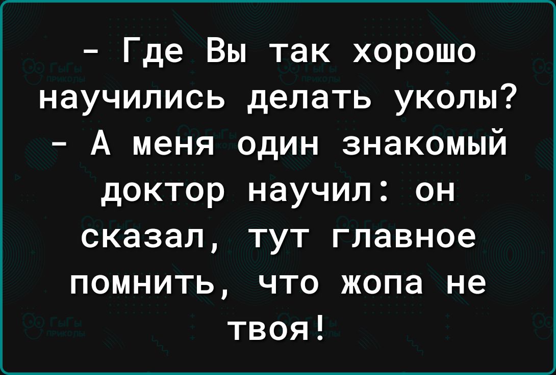 Где Вы так хорошо научились делать уколы А меня один знакомый доктор научил он сказал тут главное помнить что жопа не твоя