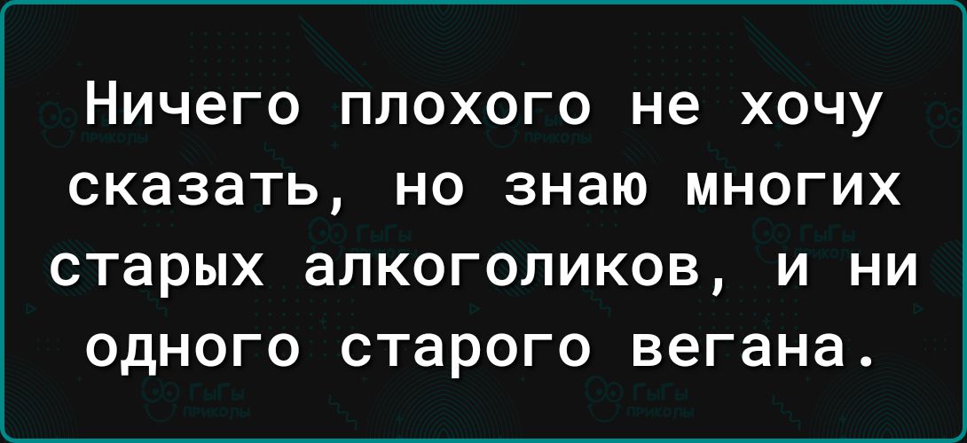 Ничего ППОХОГО не ХОЧУ сказать НО знаю МНОГИХ СТЗРЫХ аЛКОГОЛИКОВ И НИ ОДНОГО старого вегана