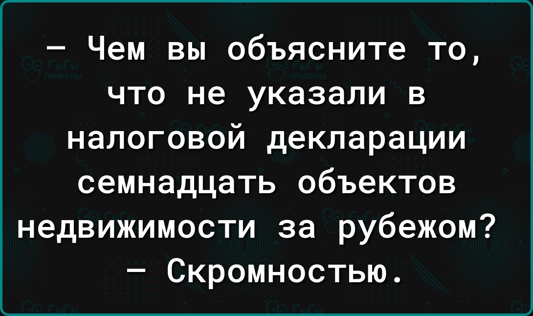 Чем вы объясните то что не указали в налоговой декларации семнадцать объектов недвижимости за рубежом Скромностью