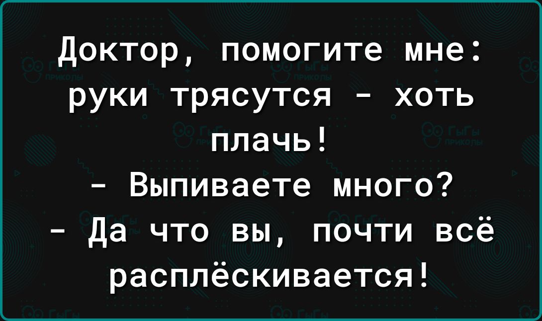 доктор помогите мне руки трясутся хоть плачь Выпиваете много да что вы почти всё расплёскивается