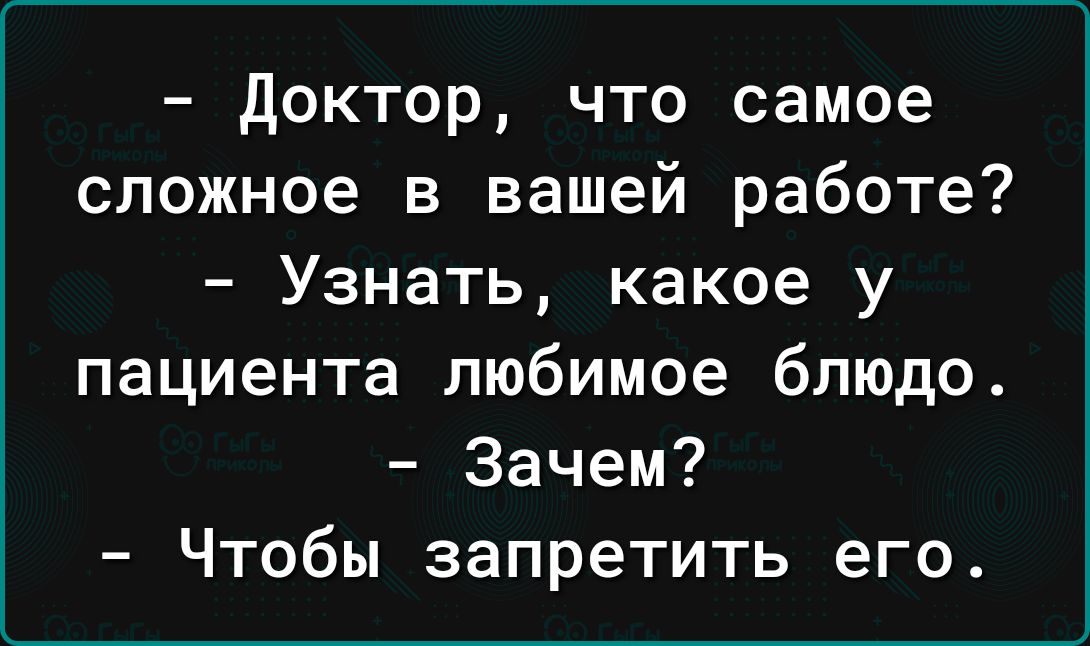 доктор что самое сложное в вашей работе Узнать какое у пациента любимое блюдо Зачем Чтобы запретить его