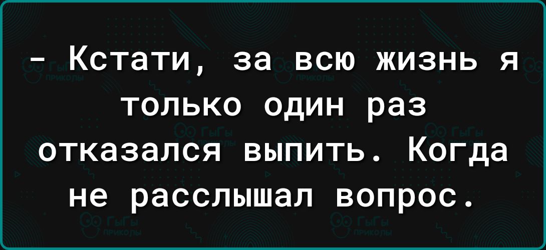 _ КСТЗТИ за ВСЮ ЖИЗНЬ Я ТОЛЬКО ОДИН раз ОТКЗЗЗПСЯ ВЫПИТЬ КОГДЗ не расслышал ВОПРОС