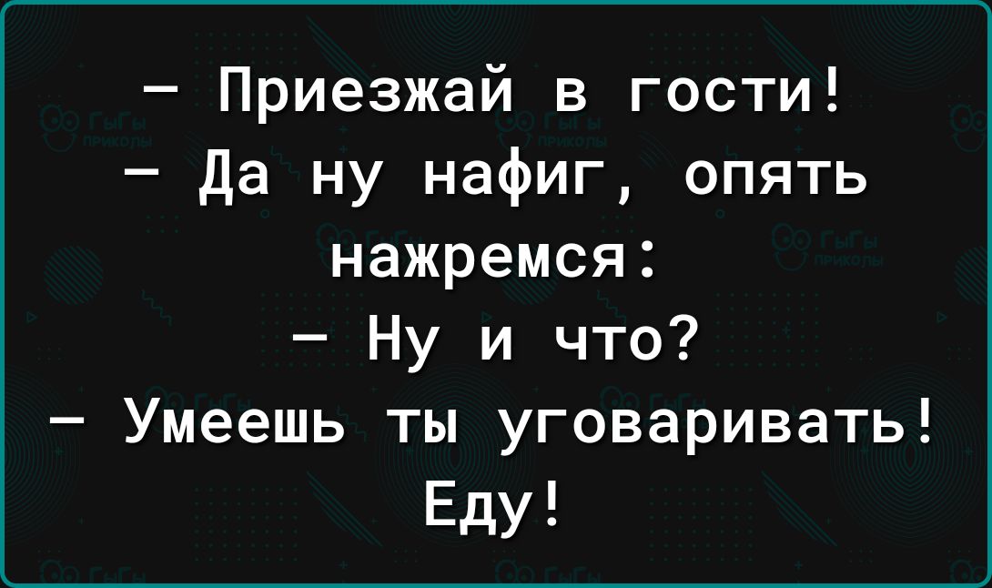 Приезжай в гости да ну нафиг опять нажремся Ну и что Умеешь ты уговаривать Еду