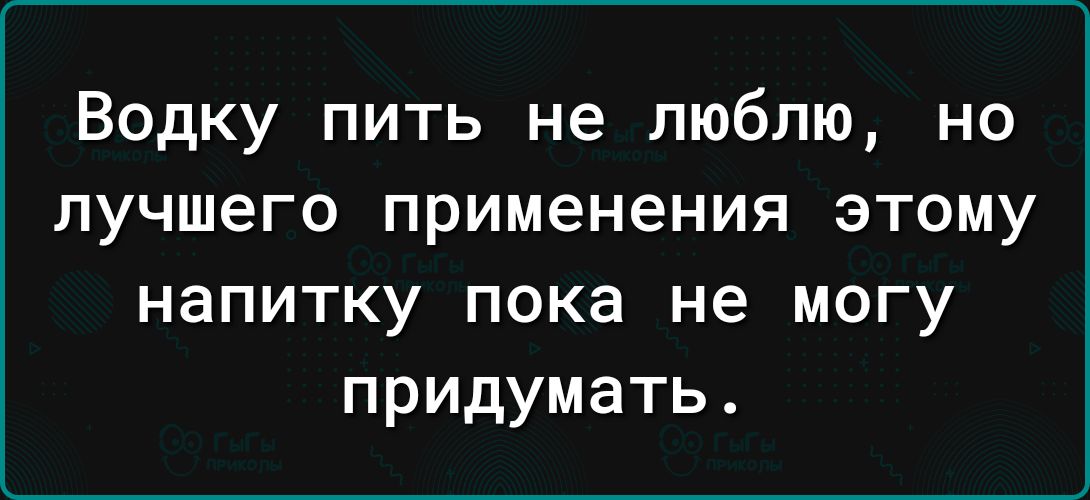 Водку пить не люблю но лучшего применения этому напитку пока не могу придумать