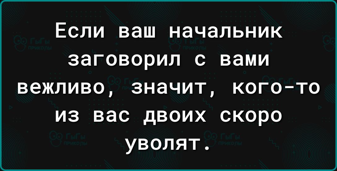 ЕСЛИ ваш начальник ЗЗГОВОРИЛ С Вами вежливо значит кого то из вас двоих скоро уволят