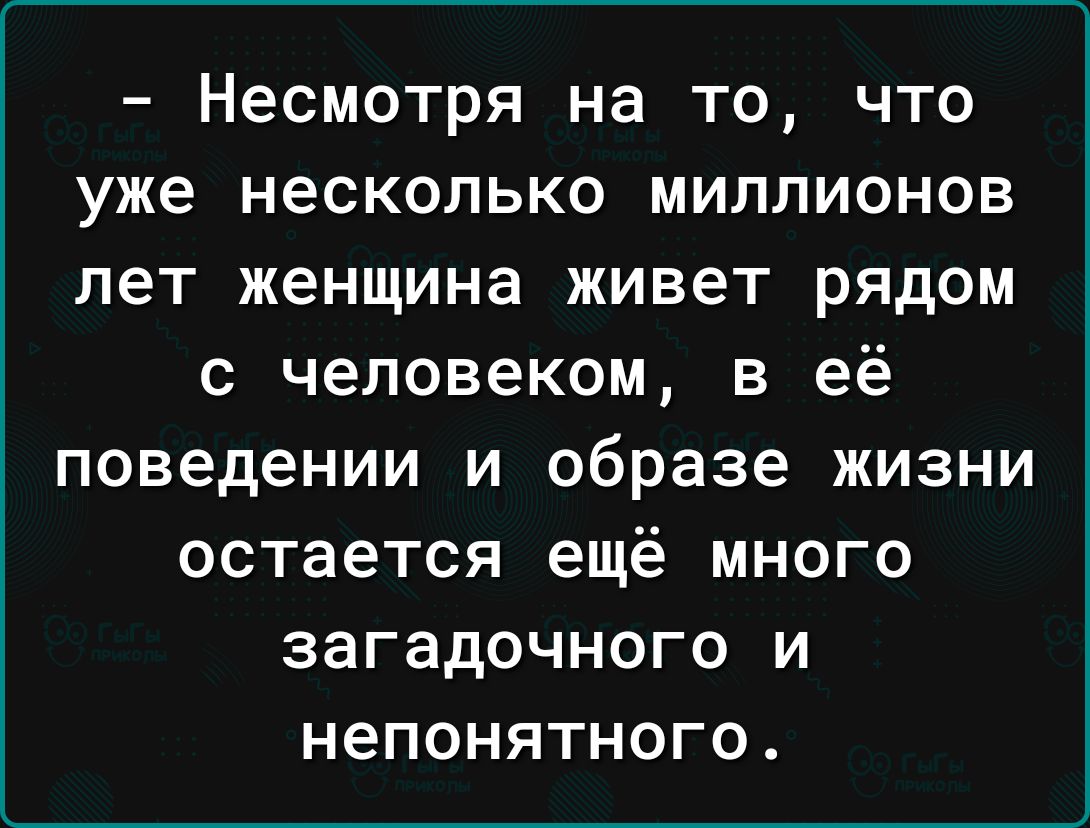 Несмотря на то что уже несколько миллионов лет женщина живет рядом с человеком в её поведении и образе жизни остается ещё много загадочного и непонятного