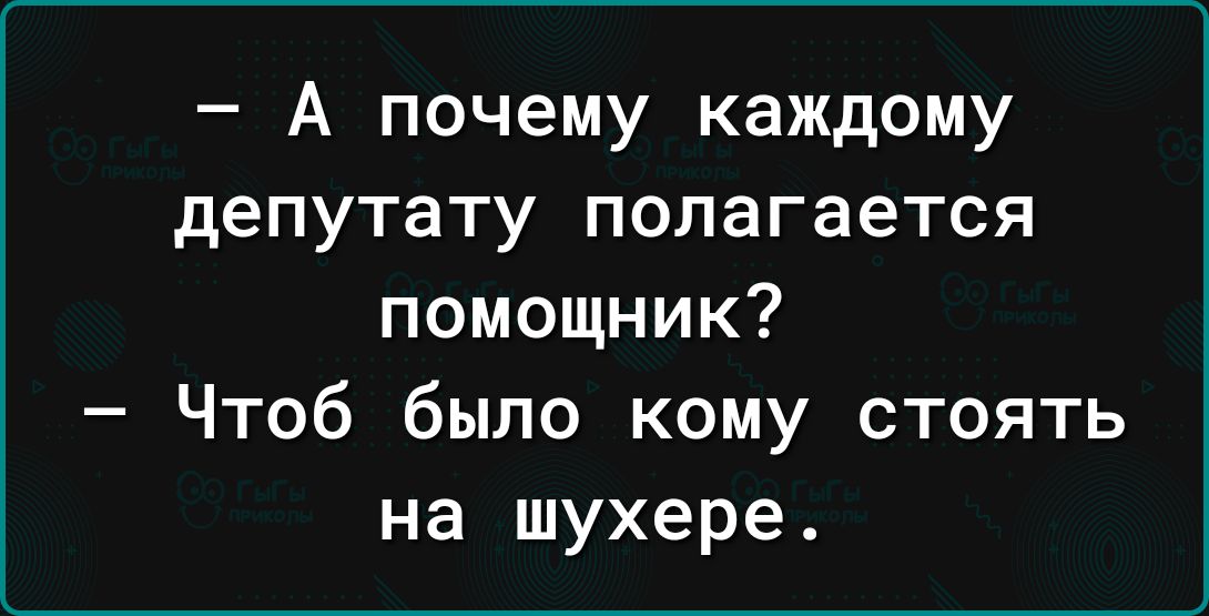 А почему каждому депутату полагается помощник Чтоб было кому стоять на шухере