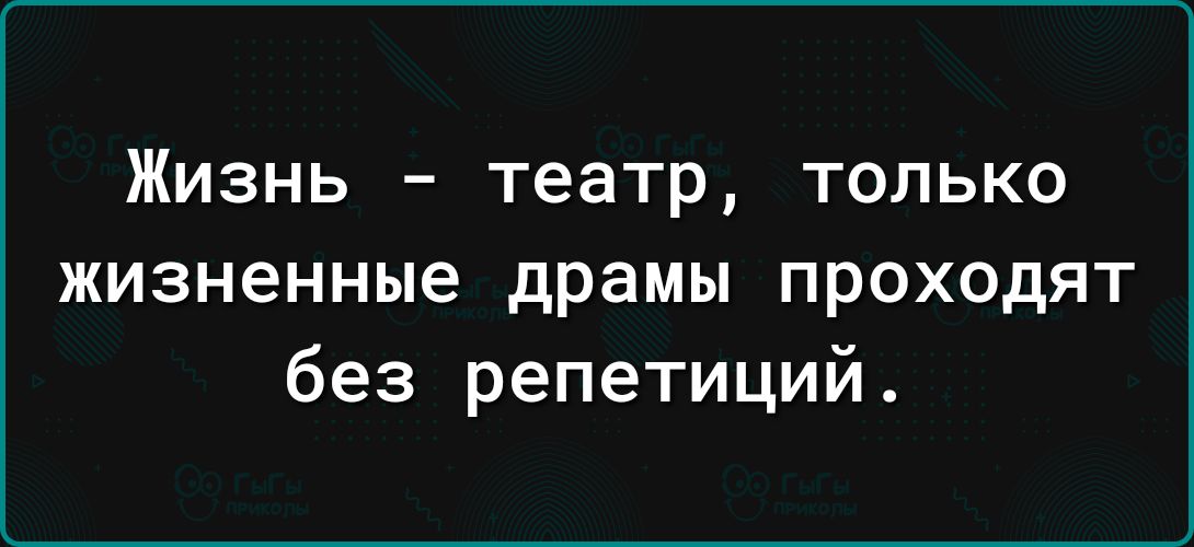 ЖИЗНЬ театр ТОЛЬКО жизненные драмы проходят без репетиций