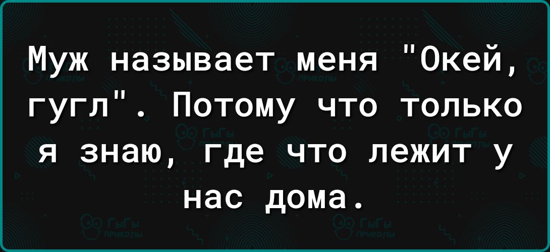 Муж называет меня Окей гугл Потому что только Я знаю где ЧТО ЛЭЖИТ У нас дома