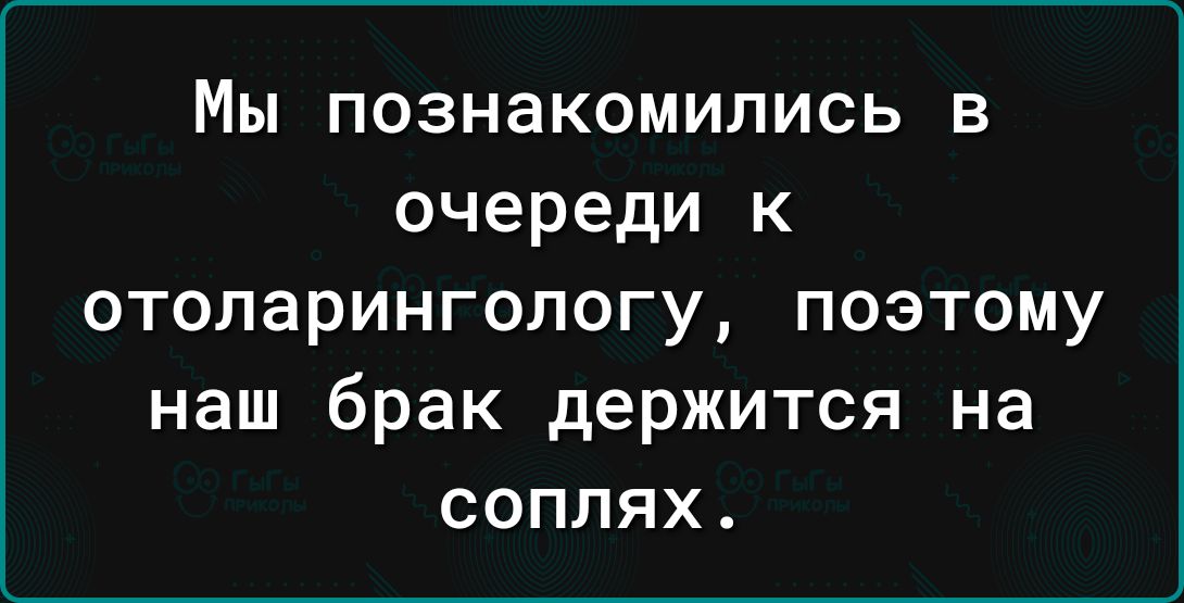 Мы ПОЗНаКОМИЛИСЬ В очереди К отопарингопогу поэтому наш брак держится на соплях