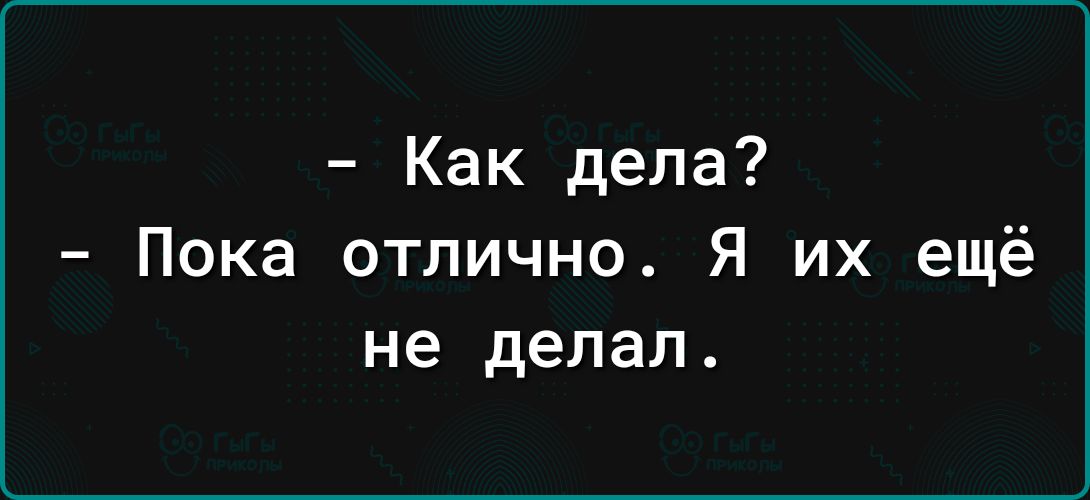 Как дела Пока отлично Я их ещё не делал