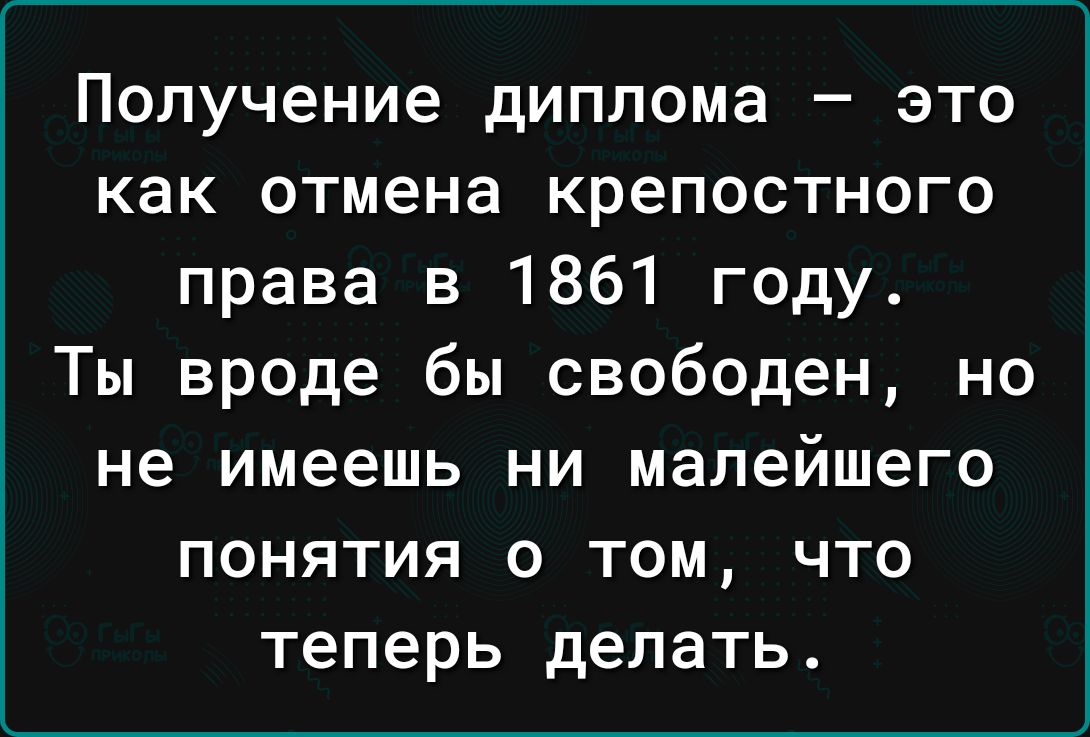 Получение диплома это как отмена крепостного права в 1861 году Ты вроде бы свободен но не имеешь ни малейшего понятия о том что теперь делать