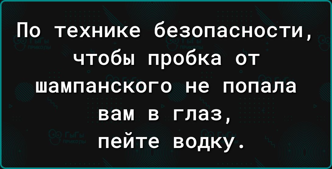 По технике безопасности чтобы пробка от шампанского не попала вам в глаз пейте водку