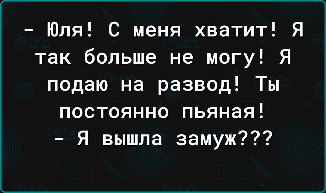 Юля С меня хватит Я так больше не могу Я подаю на развод Ты постоянно пьяная Я вышла замуж