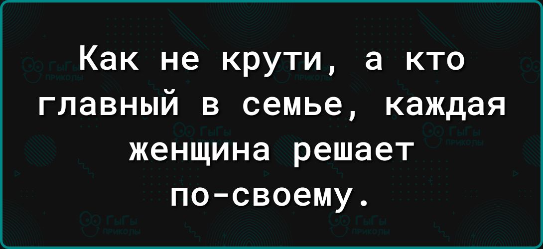 Как не крути а кто главный в семье каждая женщина решает по своему