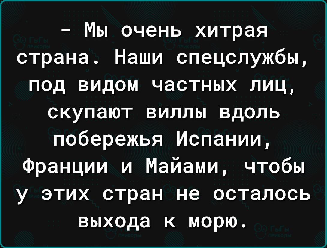 Мы очень хитрая страна Наши спецслужбы под видом частных лиц скупают виллы вдоль побережья Испании Франции и Майами чтобы у этих стран не осталось выхода к морю