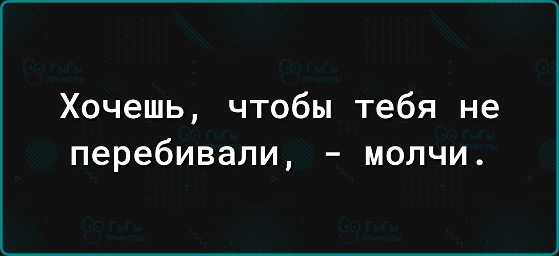 Хочешь чтобы тебя не перебивапи молчи