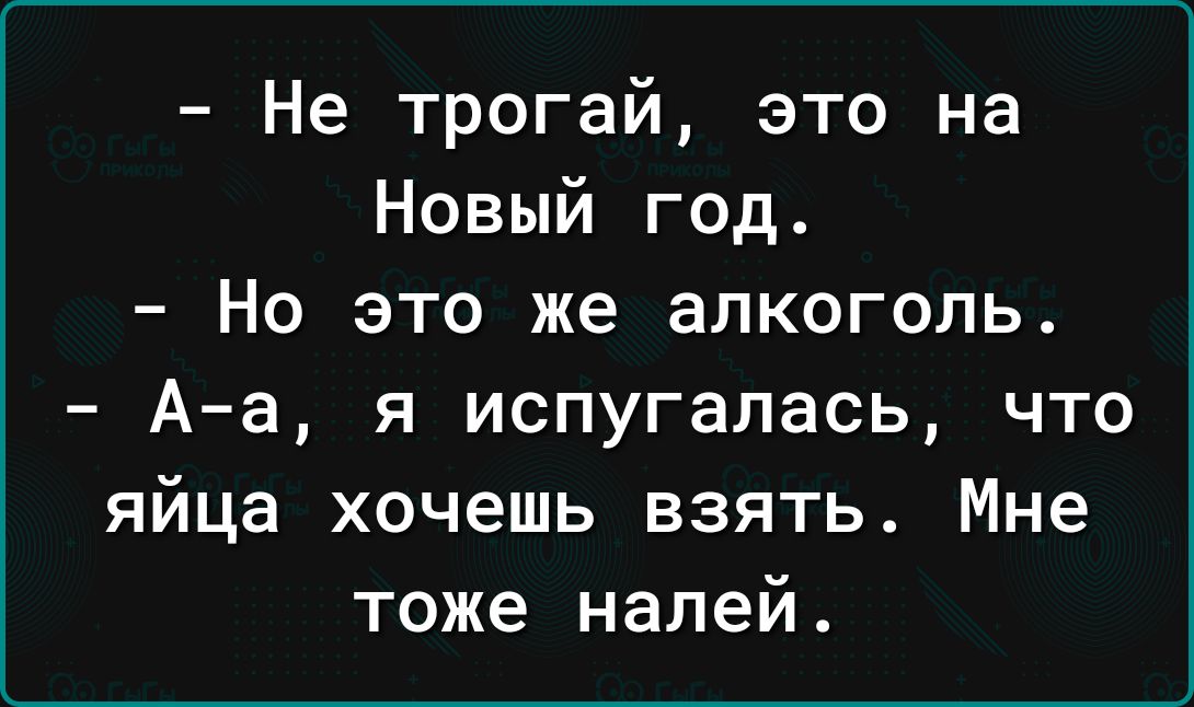 Не трогай это на Новый год Но это же алкоголь Аа я испугалась что яйца хочешь взять Мне тоже налей