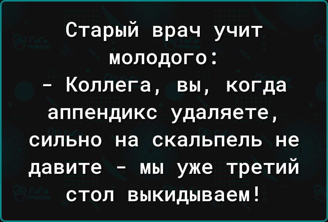 Старый врач учит молодого Коллега вы когда аппендикс удаляете сильно на скальпель не давите мы уже третий стол выкидываем