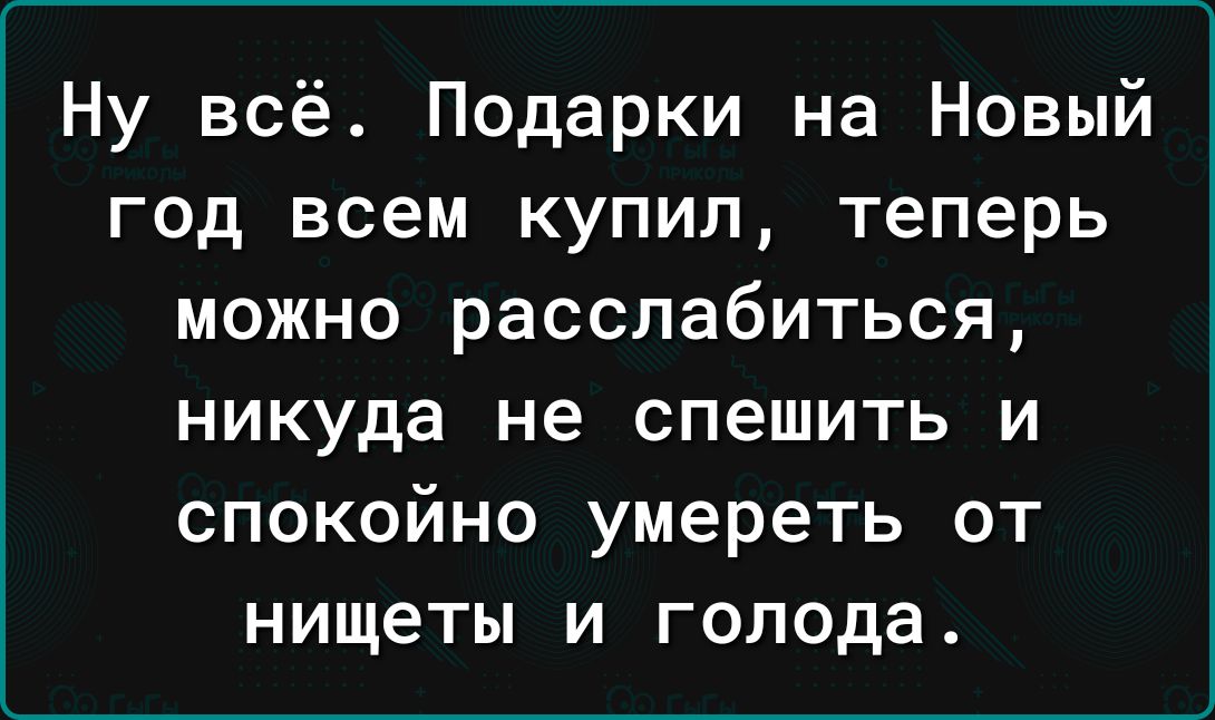 Ну всё Подарки на Новый год всем купил теперь можно расслабиться никуда не спешить и спокойно умереть от нищеты и голода