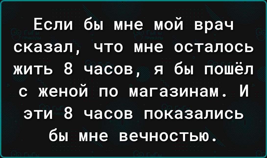 Если бы мне мой врач сказал что мне осталось жить 8 часов я бы пошёл с женой по магазинам И эти 8 часов показались бы мне вечностью