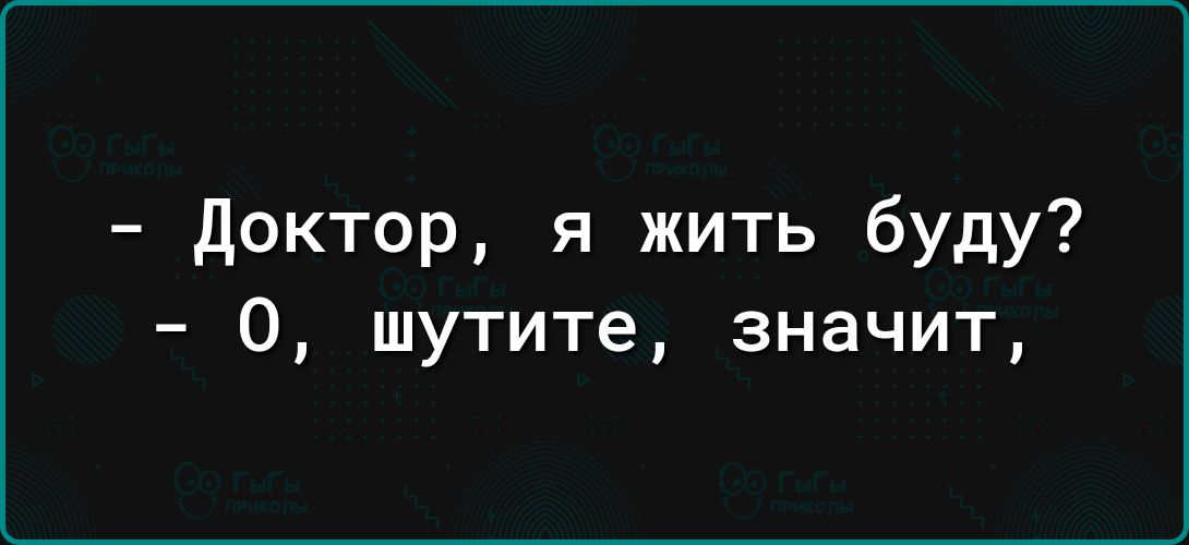 Доктор я жить буду 0 шутите значит