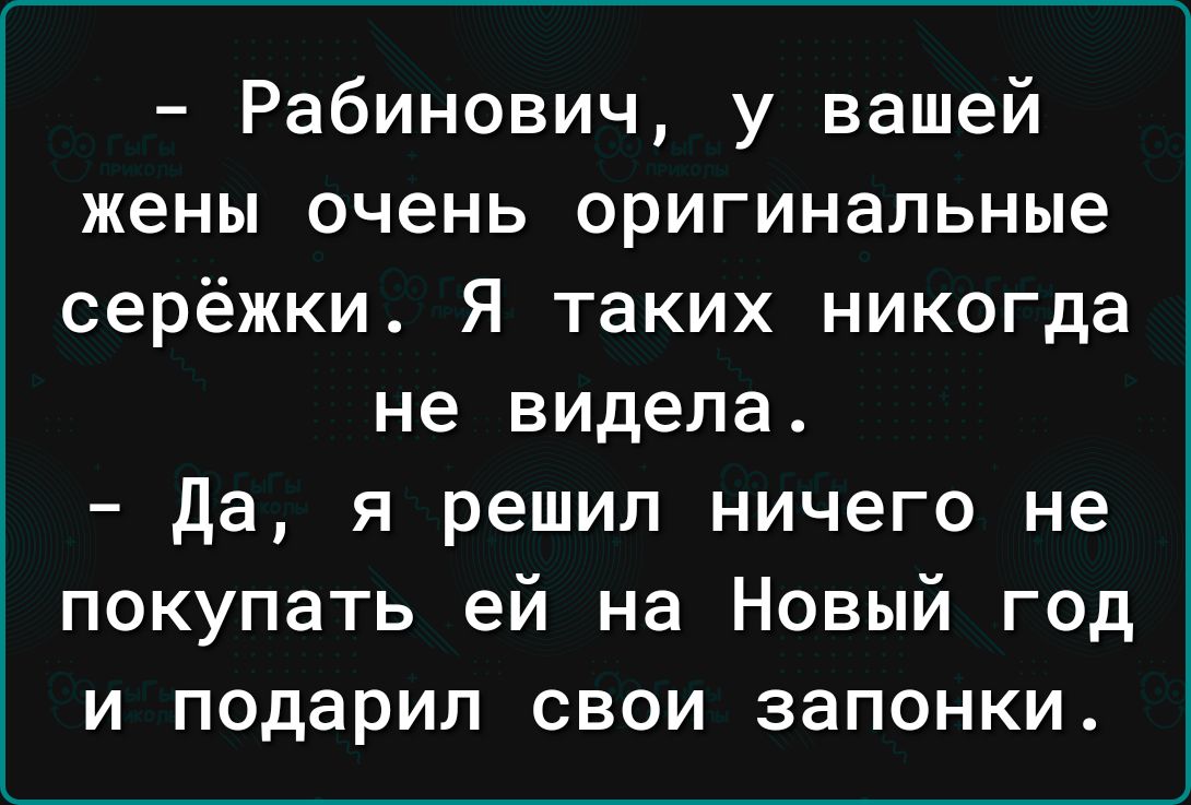 Рабинович у вашей жены очень оригинальные серёжки Я таких никогда не видела да я решил ничего не покупать ей на Новый год и подарил свои запонки