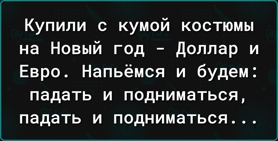 Купили с кумой костюмы на Новый год доллар и Евро Напьёмся и будем падать и подниматься падать и подниматься