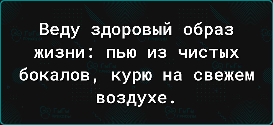 Веду здоровый образ жизни пью из чистых бокалов курю на свежем воздухе