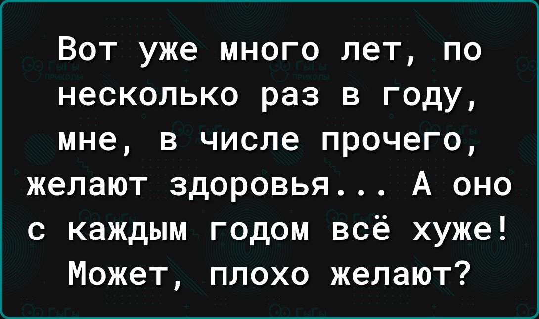 Вот уже много лет по несколько раз в году мне в числе прочего желают здоровья А оно с каждым годом всё хуже Может плохо желают