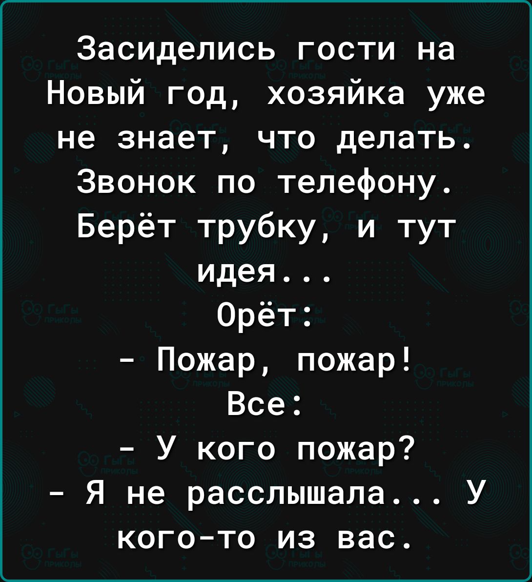 Засидепись гости на Новый год хозяйка уже не знает что делать Звонок по телефону Берёт трубку и тут идея Орёт Пожар пожар Все У кого пожар Я не расслышала У когото из вас