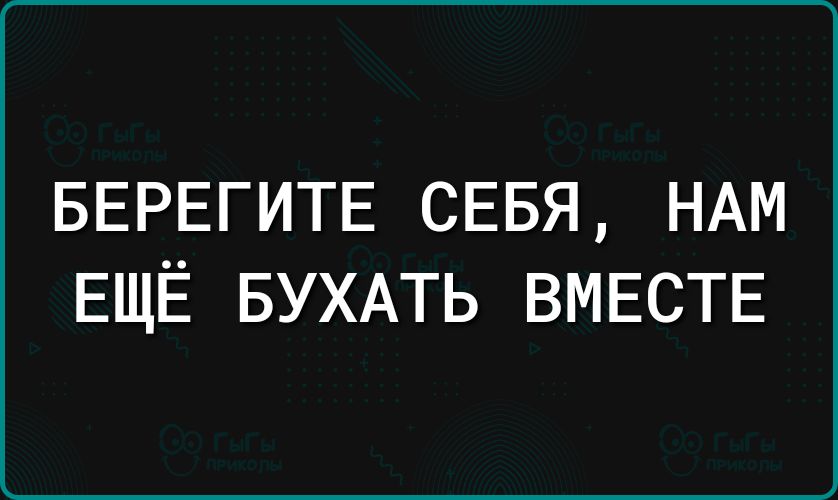 БЕРЕГИТЕ СЕБЯ НАМ ЕЩЁ БУХАТЬ ВМЕСТЕ