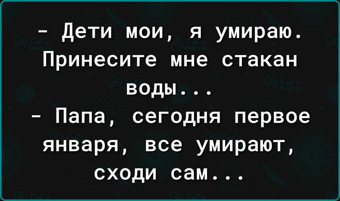 дети мои я умираю Принесите мне стакан воды Папа сегодня первое января все умирают сходи сам