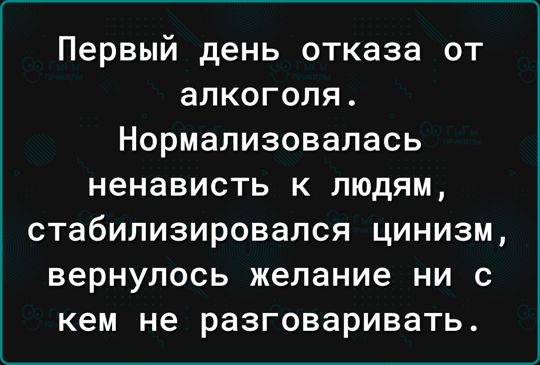 Первый день отказа от алкоголя Нормализовалась ненависть к людям стабилизировался цинизм вернулось желание ни с кем не разговаривать